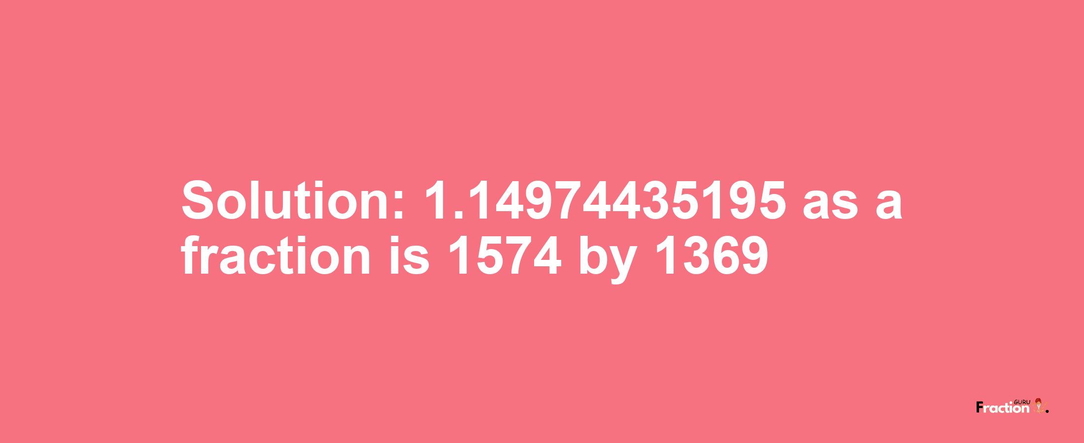 Solution:1.14974435195 as a fraction is 1574/1369